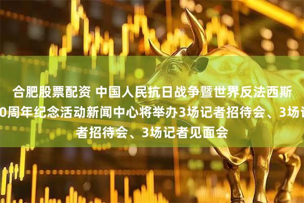 合肥股票配资 中国人民抗日战争暨世界反法西斯战争胜利80周年纪念活动新闻中心将举办3场记者招待会、3场记者见面会