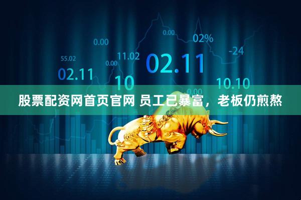 股票配资网首页官网 员工已暴富，老板仍煎熬
