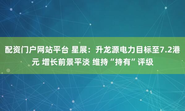 配资门户网站平台 星展：升龙源电力目标至7.2港元 增长前景平淡 维持“持有”评级