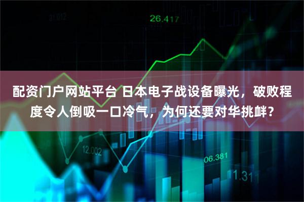 配资门户网站平台 日本电子战设备曝光，破败程度令人倒吸一口冷气，为何还要对华挑衅？