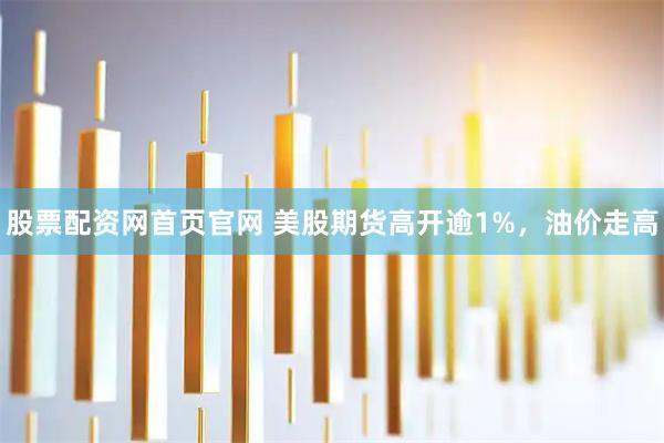 股票配资网首页官网 美股期货高开逾1%，油价走高