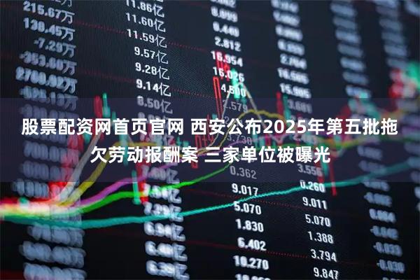 股票配资网首页官网 西安公布2025年第五批拖欠劳动报酬案 三家单位被曝光