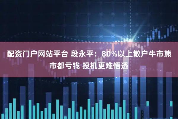 配资门户网站平台 段永平：80%以上散户牛市熊市都亏钱 投机更难悟透