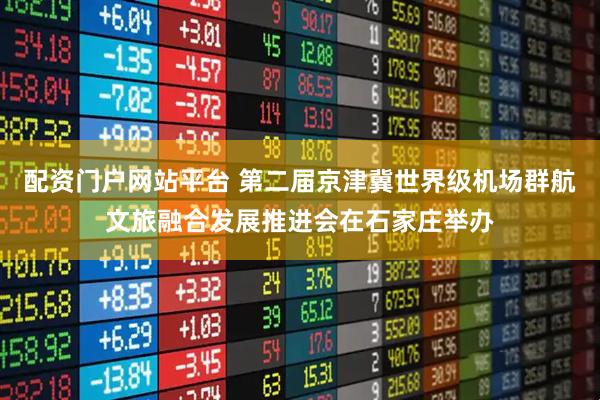 配资门户网站平台 第二届京津冀世界级机场群航文旅融合发展推进会在石家庄举办