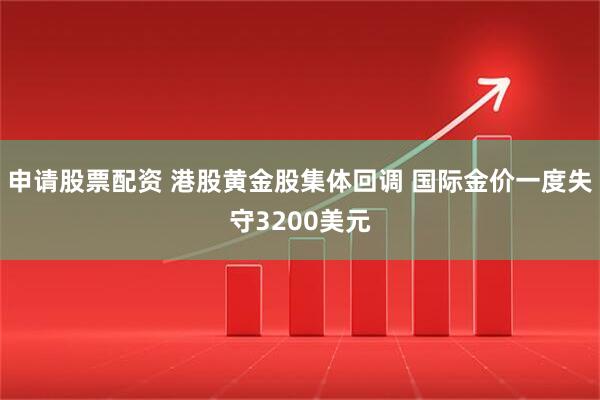 申请股票配资 港股黄金股集体回调 国际金价一度失守3200美元