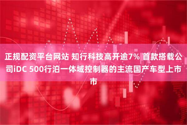 正规配资平台网站 知行科技高开逾7% 首款搭载公司iDC 500行泊一体域控制器的主流国产车型上市