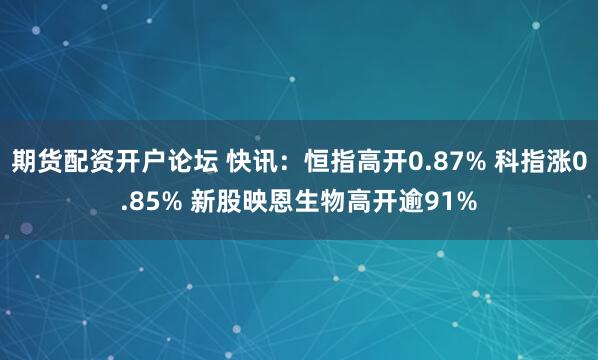 期货配资开户论坛 快讯：恒指高开0.87% 科指涨0.85% 新股映恩生物高开逾91%