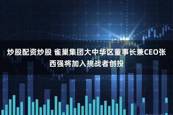 炒股配资炒股 雀巢集团大中华区董事长兼CEO张西强将加入挑战者创投