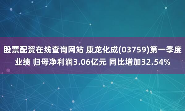 股票配资在线查询网站 康龙化成(03759)第一季度业绩 归母净利润3.06亿元 同比增加32.54%