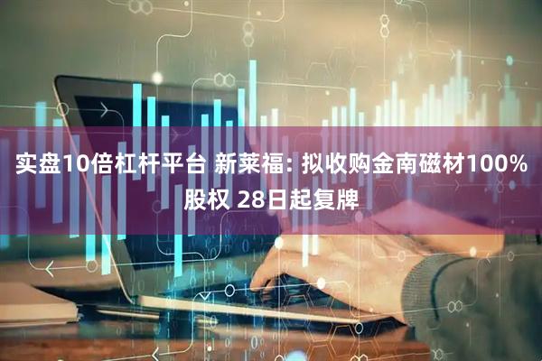 实盘10倍杠杆平台 新莱福: 拟收购金南磁材100%股权 28日起复牌