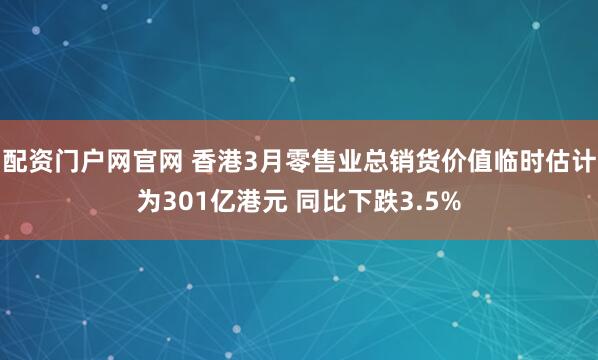 配资门户网官网 香港3月零售业总销货价值临时估计为301亿港元 同比下跌3.5%