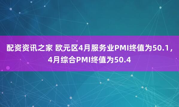 配资资讯之家 欧元区4月服务业PMI终值为50.1，4月综合PMI终值为50.4