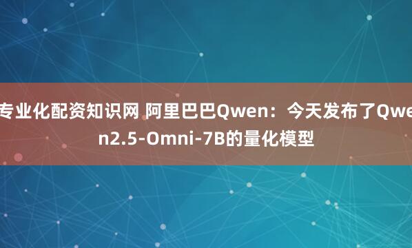 专业化配资知识网 阿里巴巴Qwen：今天发布了Qwen2.5-Omni-7B的量化模型