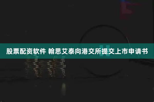 股票配资软件 翰思艾泰向港交所提交上市申请书