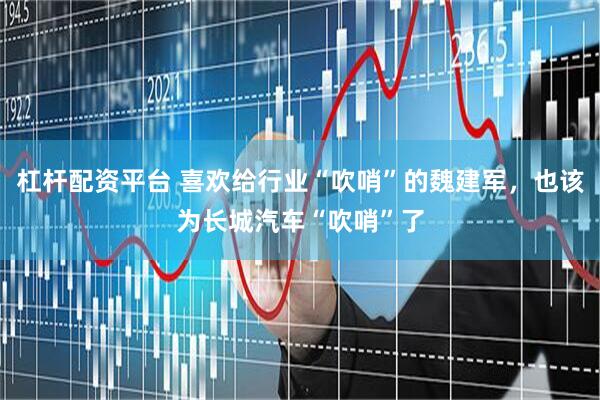 杠杆配资平台 喜欢给行业“吹哨”的魏建军，也该为长城汽车“吹哨”了