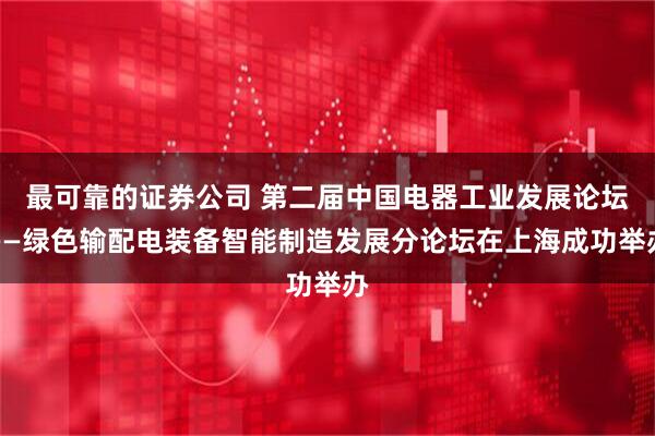 最可靠的证券公司 第二届中国电器工业发展论坛——绿色输配电装备智能制造发展分论坛在上海成功举办