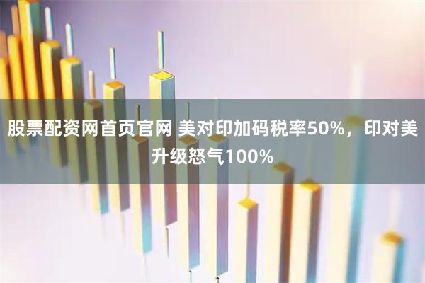 股票配资网首页官网 美对印加码税率50%，印对美升级怒气100%